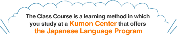 The Class Course is a learning method in which you study at a Kumon Center that offers the Japanese Language Program
