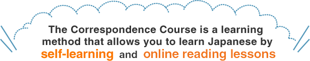 The Correspondence Course is a learning method that allows you to learn Japanese by self-learning and online reading lessons