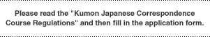 Please read the "Kumon Japanese Correspondence Course Regulations" and then fill in the application form.