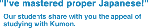 "I've mastered proper Japanese!" Our students share with you the appeal of studying with Kumon.