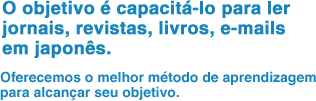 O objetivo é capacitá-lo para ler jornais, revistas, livros, e-mails em japonês. Oferecemos o melhor método de aprendizagem para alcançar seu objetivo.