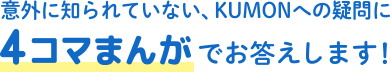 KUMONのふしぎ　意外に知られていない、KUMONへの疑問に4コマまんがでお答えします！