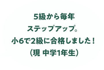 5級から毎年ステップアップ。小6で2級で合格しました！（現中学1年生）