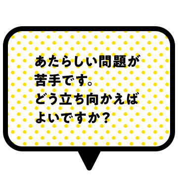 あたらしい問題が苦手です。どう立ち向かえばよいですか？