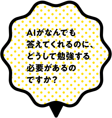AIがなんでも答えてくれるのに、どうして勉強する必要があるのですか？