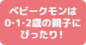 ベビークモンは0・1・2歳の親子にぴったり！