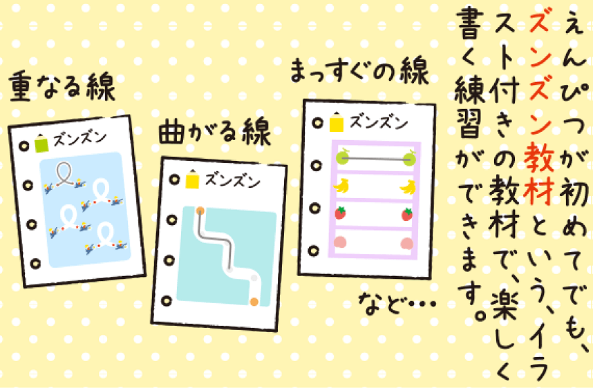 えんぴつが初めてでも、ズンズン教材という、イラスト付の教材で、楽しく書く練習ができます。