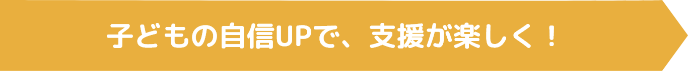 子どもの自信UPで、支援が楽しく！
