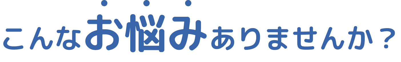 こんなお悩みありませんか？