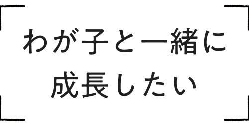 わが子と一緒に成長したい