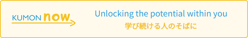 KUMON now! 「夢」「学び」を支えるKUMONの「いま」を伝えます