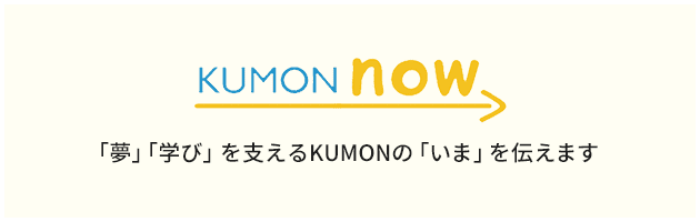 KUMON now! 「夢」「学び」を支えるKUMONの「いま」を伝えます