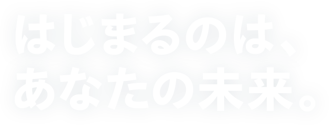 はじまるのは、あなたの未来。