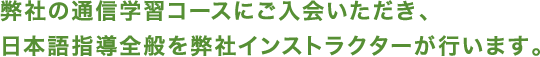 弊社の通信学習コースにご入会いただき、 日本語指導全般を弊社インストラクターが行います。