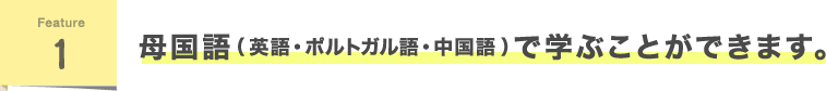 Feature1 母国語（英語・ポルトガル語・中国語）で学ぶことができます。