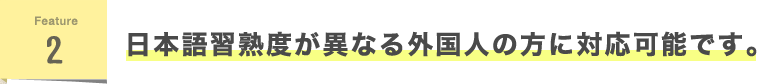 Feature2 日本語習熟度の異なる外国人の方に対応可能です。