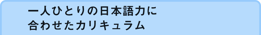 一人ひとりの日本語力に合わせたカリキュラム