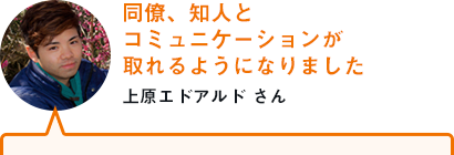 同僚、知人とコミュニケーションが取れるようになりました