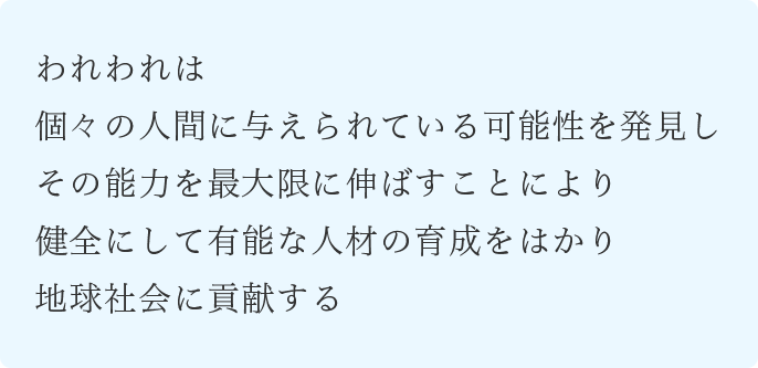 われわれは個々の人間に与えられている可能性を発見しその能力を最大限に伸ばすことにより健全にして有能な人材の育成をはかり地球社会に貢献する