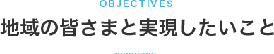 地域の皆さまと実現したいこと