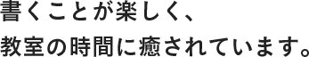 書くことが楽しく、教室の時間に癒されています。