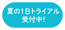 夏の1日トライアル受付中!