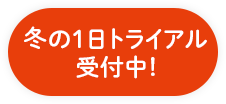 冬の1日トライアル受付中！