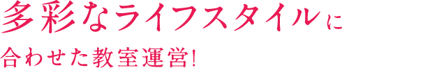 多彩なライフスタイルに合わせた教室運営！