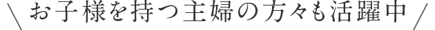 お子様を持つ主婦の方々も活躍中