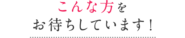 こんな方をお待ちしています!