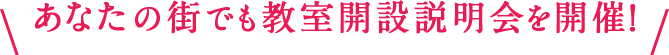 あなたの街でも教室開設説明会を開催！