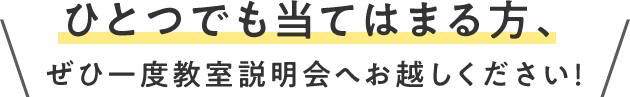 ひとつでも当てはまる方、ぜひ一度教室説明会へお越しください！