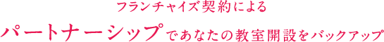 フランチャイズ契約によるパートナーシップであなたの教室開設をバックアップ