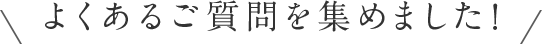 よくあるご質問を集めました！