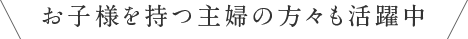 お子様を持つ主婦の方々も活躍中