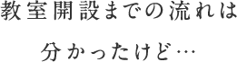 教室開設までの流れは分かったけど…