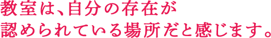 教室は、自分の存在が認められている場所だと感じます。