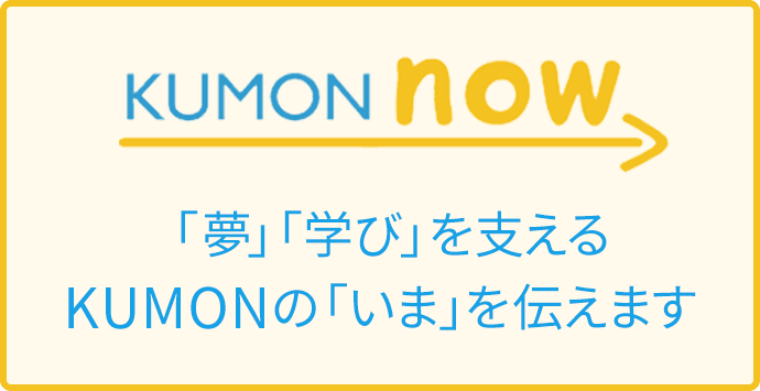 好評連載中 KUMON now 「夢」「学び」を支えるKUMONの「いま」を伝えます