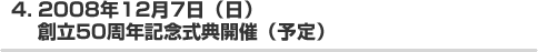 4. 2008年12月7日（日）創立50周年記念式典開催（予定）